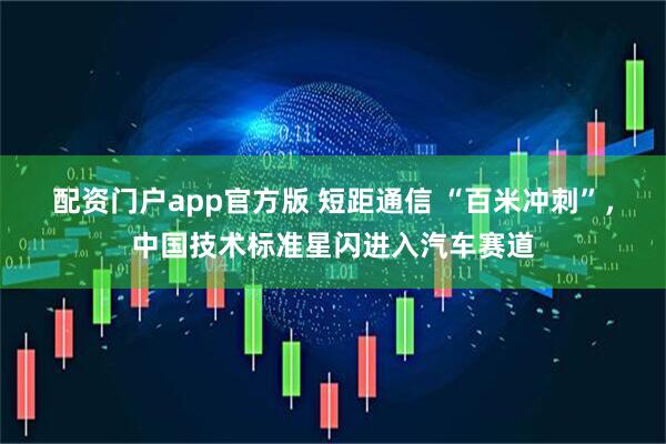 配资门户app官方版 短距通信 “百米冲刺”，中国技术标准星闪进入汽车赛道