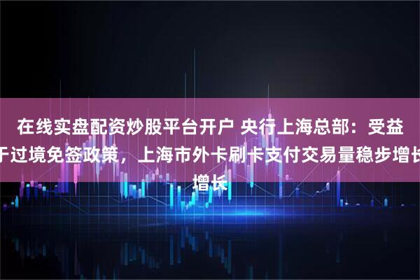 在线实盘配资炒股平台开户 央行上海总部：受益于过境免签政策，上海市外卡刷卡支付交易量稳步增长