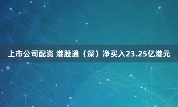 上市公司配资 港股通（深）净买入23.25亿港元