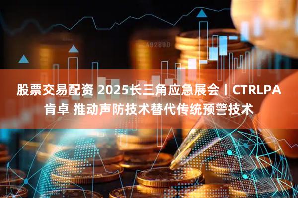 股票交易配资 2025长三角应急展会丨CTRLPA肯卓 推动声防技术替代传统预警技术