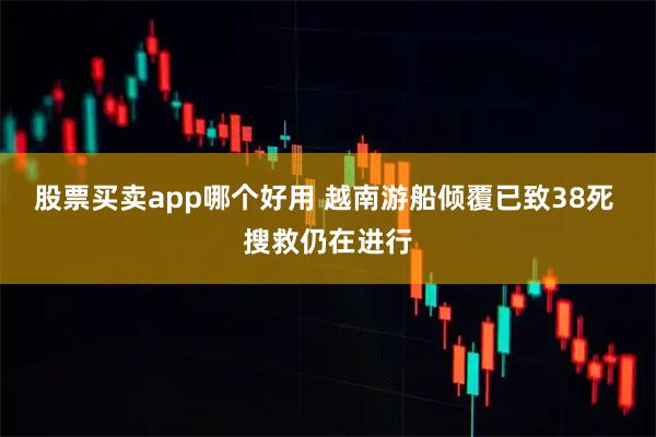 股票买卖app哪个好用 越南游船倾覆已致38死 搜救仍在进行