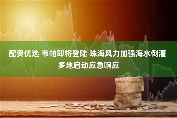 配资优选 韦帕即将登陆 珠海风力加强海水倒灌 多地启动应急响应