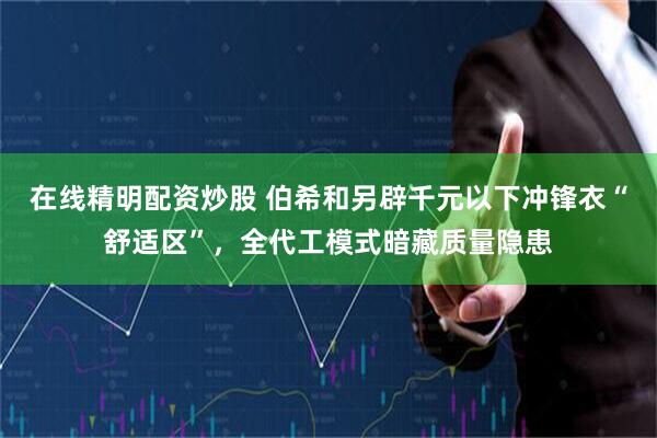 在线精明配资炒股 伯希和另辟千元以下冲锋衣“舒适区”，全代工模式暗藏质量隐患