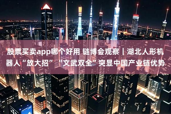 股票买卖app哪个好用 链博会观察｜湖北人形机器人“放大招” “文武双全”突显中国产业链优势