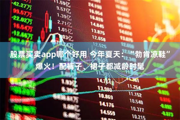 股票买卖app哪个好用 今年夏天：“勃肯凉鞋”爆火！配裤子、裙子都减龄时髦