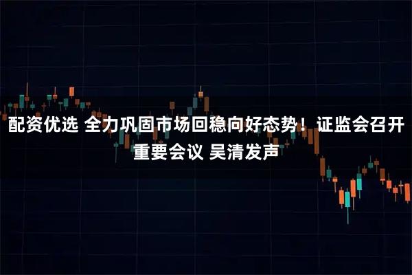 配资优选 全力巩固市场回稳向好态势！证监会召开重要会议 吴清发声
