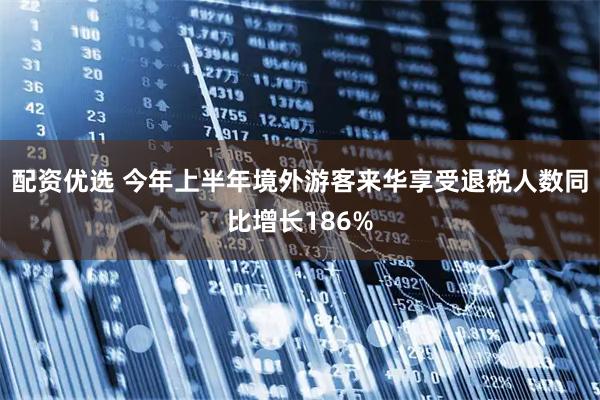 配资优选 今年上半年境外游客来华享受退税人数同比增长186%
