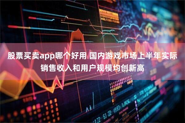 股票买卖app哪个好用 国内游戏市场上半年实际销售收入和用户规模均创新高