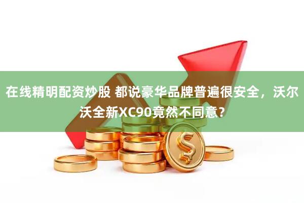 在线精明配资炒股 都说豪华品牌普遍很安全，沃尔沃全新XC90竟然不同意？