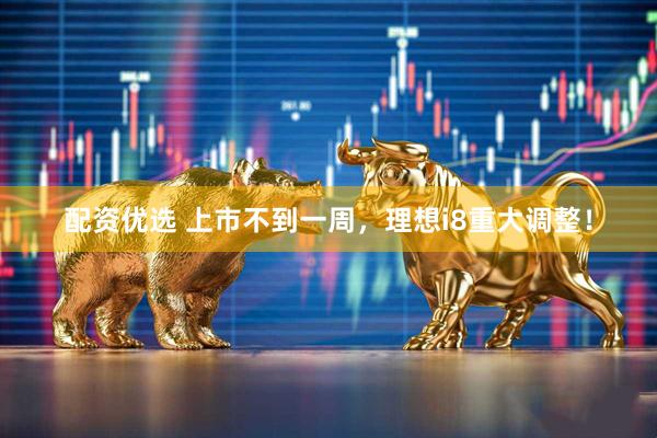 配资优选 上市不到一周，理想i8重大调整！