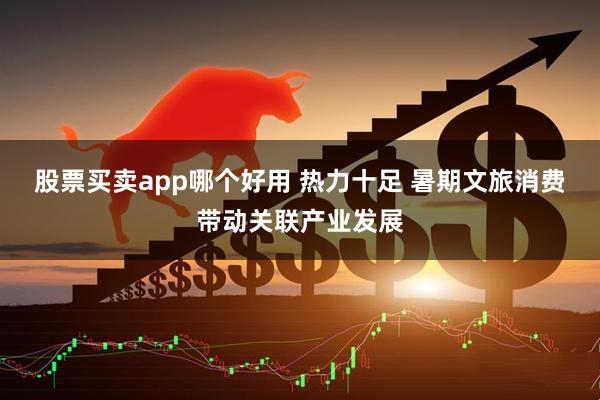 股票买卖app哪个好用 热力十足 暑期文旅消费带动关联产业发展