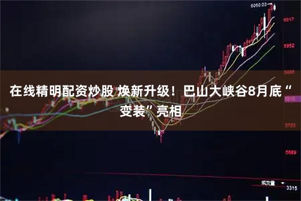 在线精明配资炒股 焕新升级！巴山大峡谷8月底“变装”亮相