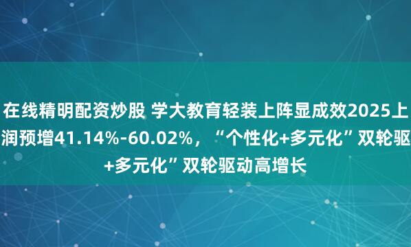 在线精明配资炒股 学大教育轻装上阵显成效2025上半年净利润预增41.14%-60.02%，“个性化+多元化”双轮驱动高增长