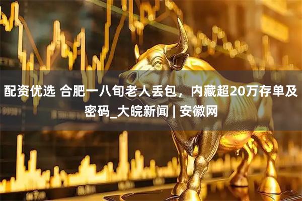 配资优选 合肥一八旬老人丢包，内藏超20万存单及密码_大皖新闻 | 安徽网