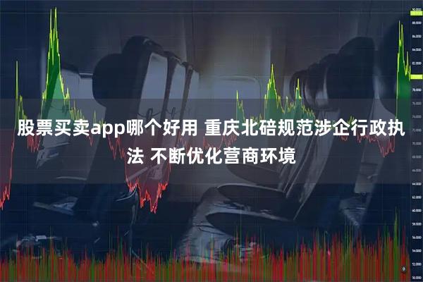 股票买卖app哪个好用 重庆北碚规范涉企行政执法 不断优化营商环境