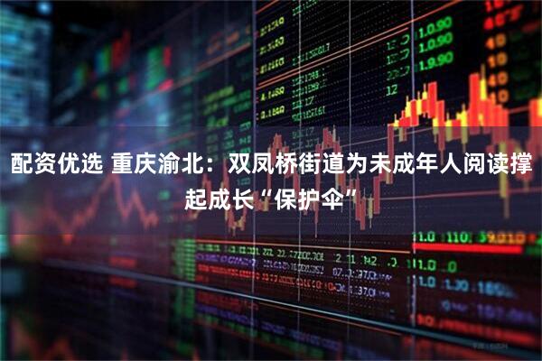 配资优选 重庆渝北：双凤桥街道为未成年人阅读撑起成长“保护伞”