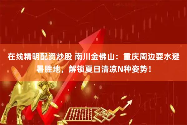 在线精明配资炒股 南川金佛山：重庆周边耍水避暑胜地，解锁夏日清凉N种姿势！