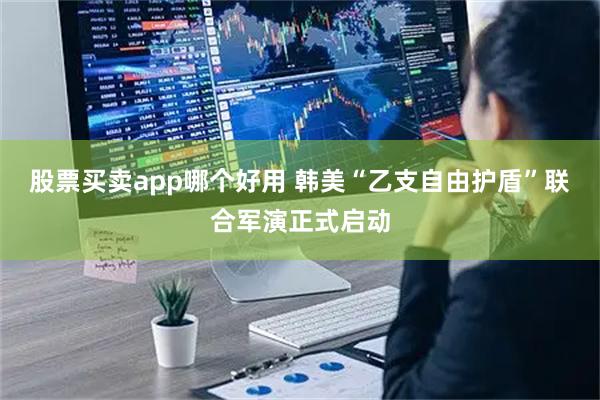 股票买卖app哪个好用 韩美“乙支自由护盾”联合军演正式启动