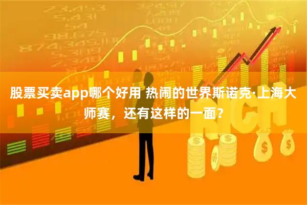 股票买卖app哪个好用 热闹的世界斯诺克·上海大师赛，还有这样的一面？