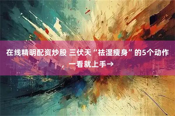 在线精明配资炒股 三伏天“祛湿瘦身”的5个动作，一看就上手→