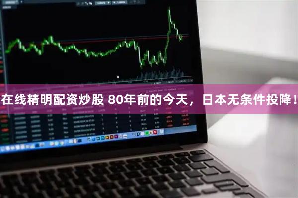 在线精明配资炒股 80年前的今天，日本无条件投降！