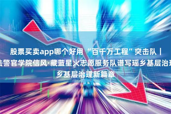 股票买卖app哪个好用 “百千万工程”突击队｜中央司法警官学院信风·藏蓝星火志愿服务队谱写瑶乡基层治理新篇章