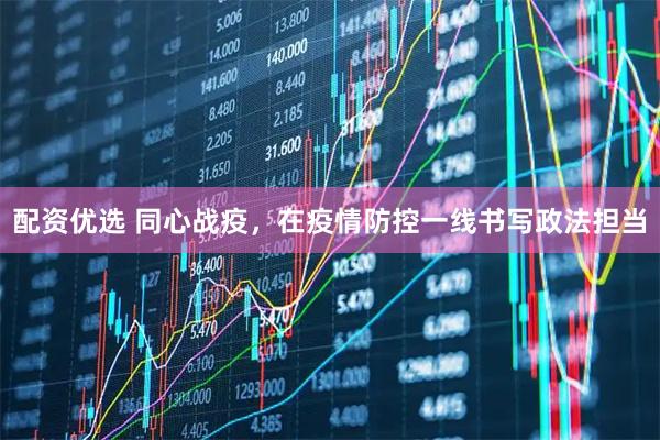 配资优选 同心战疫，在疫情防控一线书写政法担当