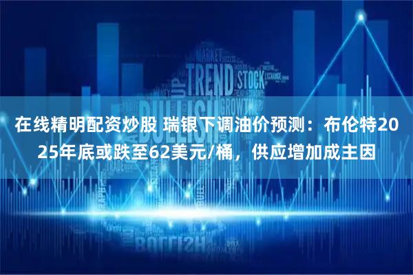 在线精明配资炒股 瑞银下调油价预测：布伦特2025年底或跌至62美元/桶，供应增加成主因