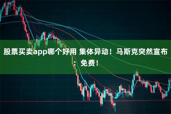 股票买卖app哪个好用 集体异动！马斯克突然宣布：免费！