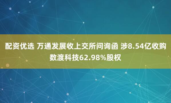 配资优选 万通发展收上交所问询函 涉8.54亿收购数渡科技62.98%股权
