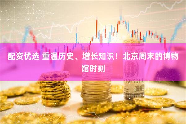 配资优选 重温历史、增长知识！北京周末的博物馆时刻