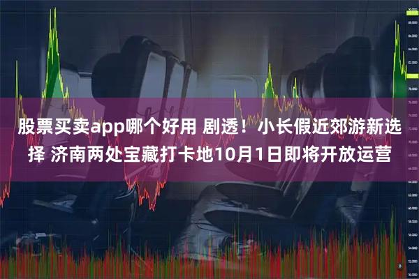 股票买卖app哪个好用 剧透！小长假近郊游新选择 济南两处宝藏打卡地10月1日即将开放运营