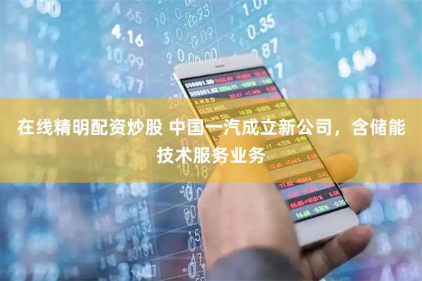 在线精明配资炒股 中国一汽成立新公司，含储能技术服务业务