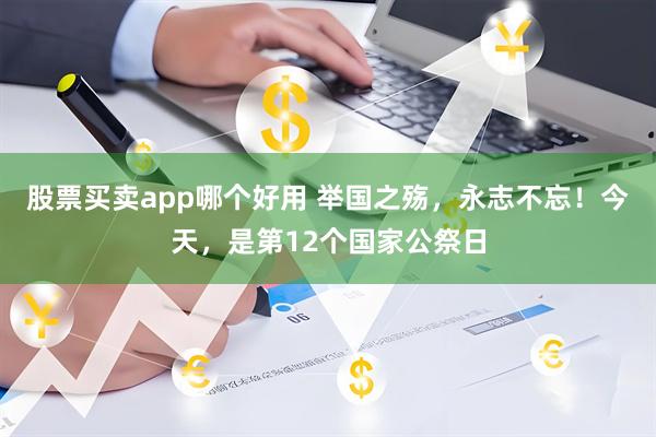 股票买卖app哪个好用 举国之殇，永志不忘！今天，是第12个国家公祭日