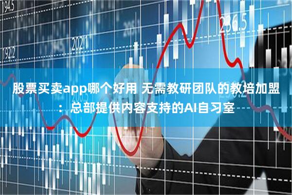 股票买卖app哪个好用 无需教研团队的教培加盟：总部提供内容支持的AI自习室