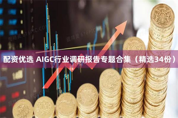 配资优选 AIGC行业调研报告专题合集（精选34份）