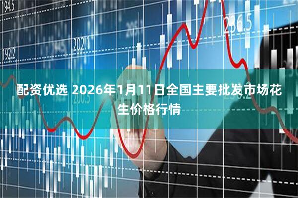 配资优选 2026年1月11日全国主要批发市场花生价格行情
