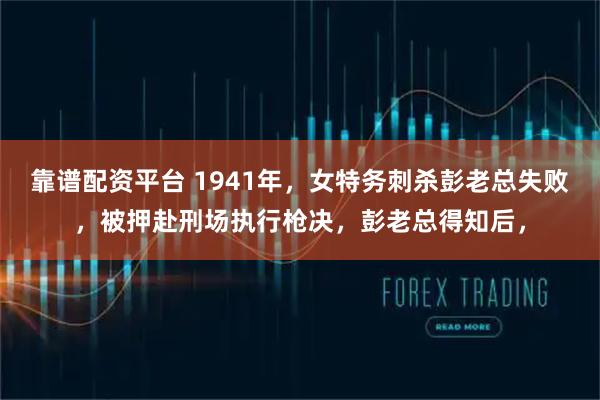 靠谱配资平台 1941年，女特务刺杀彭老总失败，被押赴刑场执行枪决，彭老总得知后，