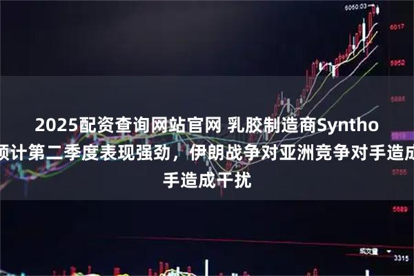 2025配资查询网站官网 乳胶制造商Synthomer预计第二季度表现强劲，伊朗战争对亚洲竞争对手造成干扰