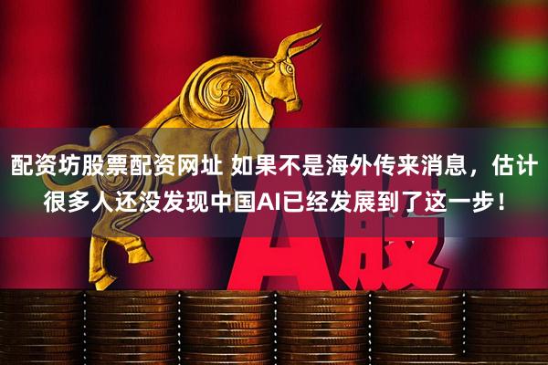配资坊股票配资网址 如果不是海外传来消息，估计很多人还没发现中国AI已经发展到了这一步！