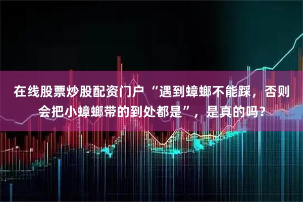 在线股票炒股配资门户 “遇到蟑螂不能踩，否则会把小蟑螂带的到处都是”，是真的吗？
