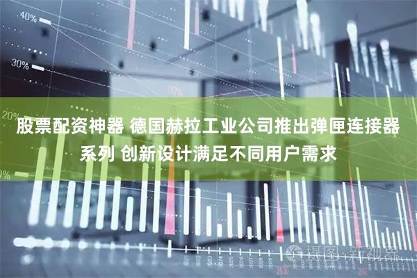 股票配资神器 德国赫拉工业公司推出弹匣连接器系列 创新设计满足不同用户需求