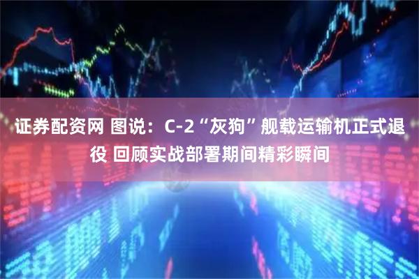 证券配资网 图说：C-2“灰狗”舰载运输机正式退役 回顾实战部署期间精彩瞬间