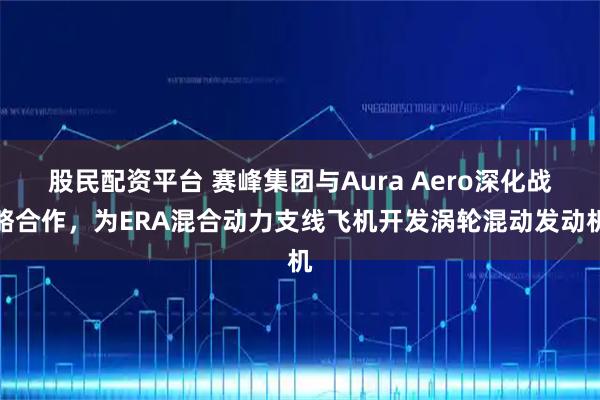 股民配资平台 赛峰集团与Aura Aero深化战略合作，为ERA混合动力支线飞机开发涡轮混动发动机