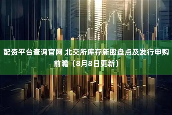 配资平台查询官网 北交所库存新股盘点及发行申购前瞻(8月8日更新)