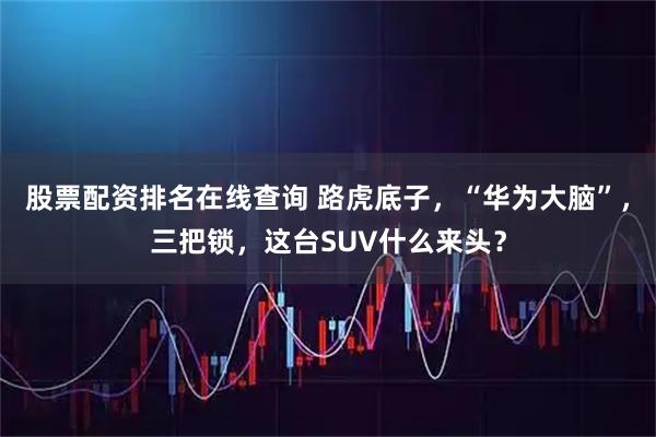 股票配资排名在线查询 路虎底子，“华为大脑”，三把锁，这台SUV什么来头？