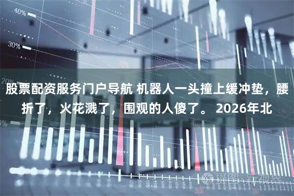 股票配资服务门户导航 机器人一头撞上缓冲垫，腰折了，火花溅了，围观的人傻了。 2026年北