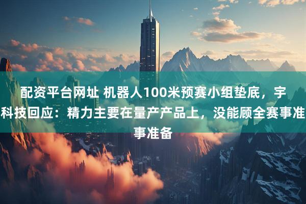 配资平台网址 机器人100米预赛小组垫底，宇树科技回应：精力主要在量产产品上，没能顾全赛事准备