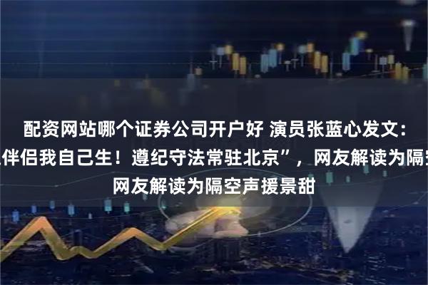 配资网站哪个证券公司开户好 演员张蓝心发文：“我的灵魂伴侣我自己生！遵纪守法常驻北京”，网友解读为隔空声援景甜