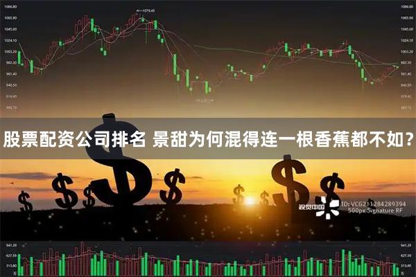 股票配资公司排名 景甜为何混得连一根香蕉都不如？
